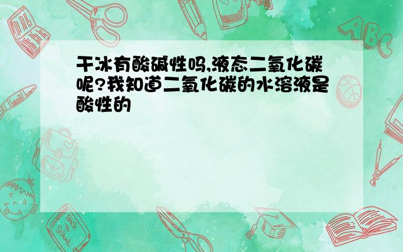 干冰有酸碱性吗,液态二氧化碳呢?我知道二氧化碳的水溶液是酸性的