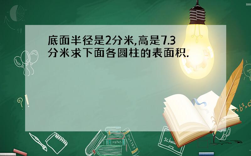 底面半径是2分米,高是7.3分米求下面各圆柱的表面积.