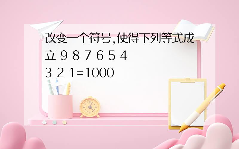 改变一个符号,使得下列等式成立 9 8 7 6 5 4 3 2 1=1000