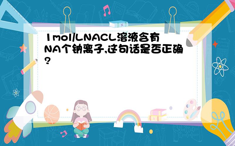 1mol/LNACL溶液含有NA个钠离子,这句话是否正确?