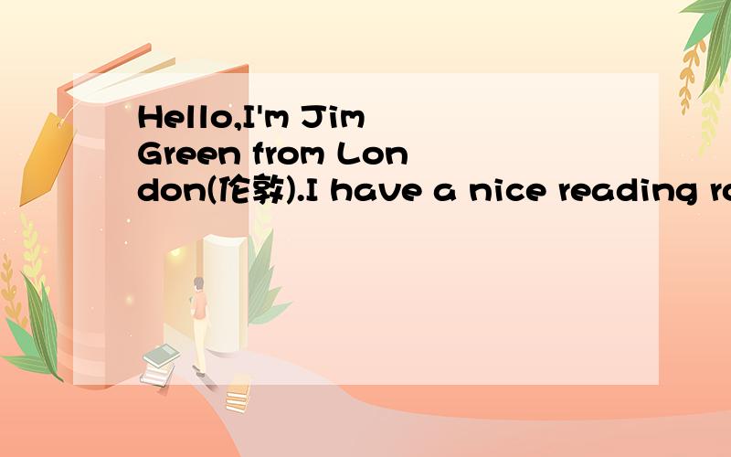 Hello,I'm Jim Green from London(伦敦).I have a nice reading ro