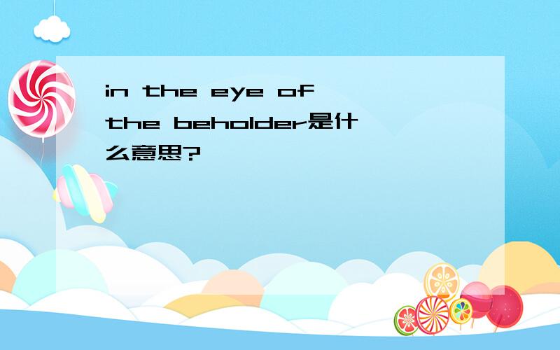 in the eye of the beholder是什么意思?