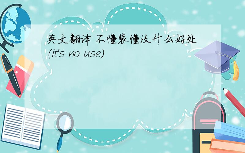 英文翻译 不懂装懂没什么好处（it's no use）