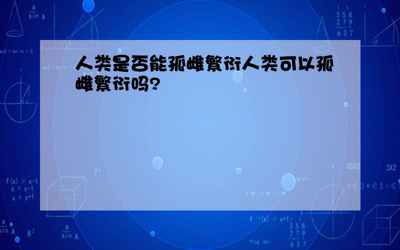 人类是否能孤雌繁衍人类可以孤雌繁衍吗?