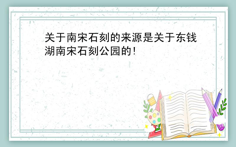 关于南宋石刻的来源是关于东钱湖南宋石刻公园的!