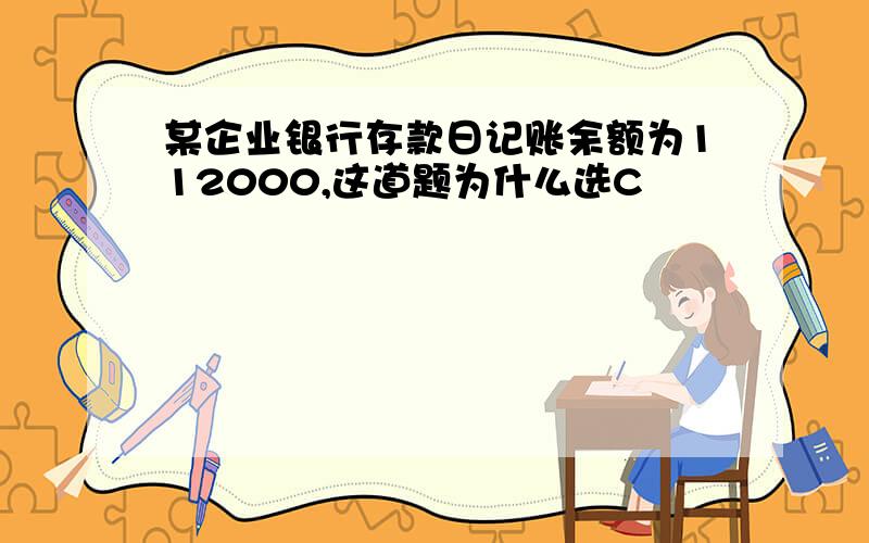 某企业银行存款日记账余额为112000,这道题为什么选C