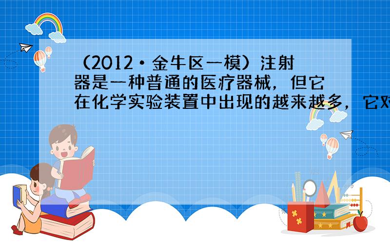 （2012•金牛区一模）注射器是一种普通的医疗器械，但它在化学实验装置中出现的越来越多，它对某些实验现象的观察或实验过程