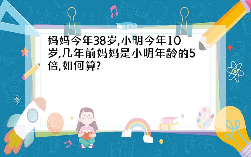 妈妈今年38岁,小明今年10岁,几年前妈妈是小明年龄的5倍,如何算?