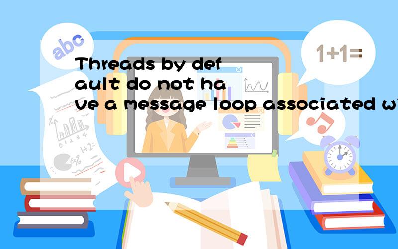 Threads by default do not have a message loop associated wit