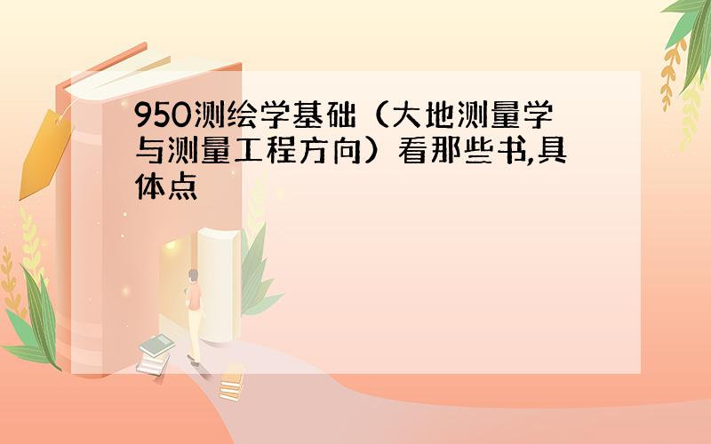 950测绘学基础（大地测量学与测量工程方向）看那些书,具体点