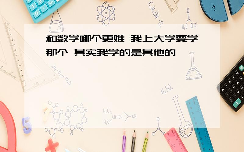 和数学哪个更难 我上大学要学那个 其实我学的是其他的