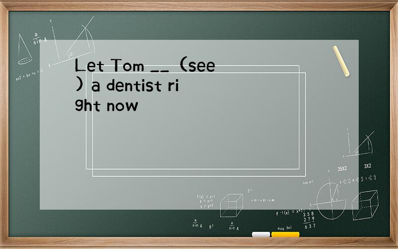 Let Tom __（see) a dentist right now