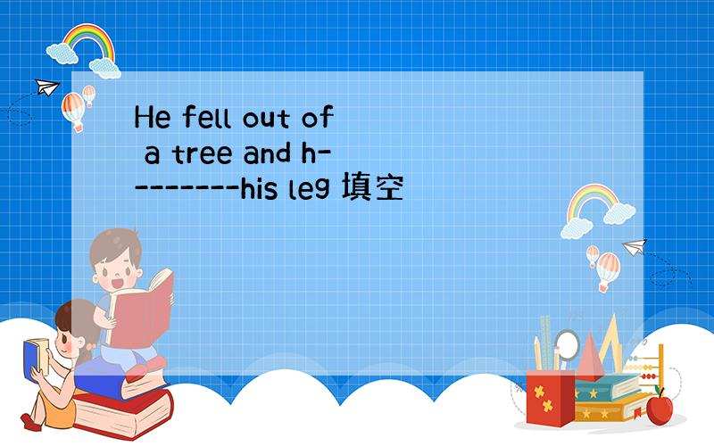 He fell out of a tree and h--------his leg 填空