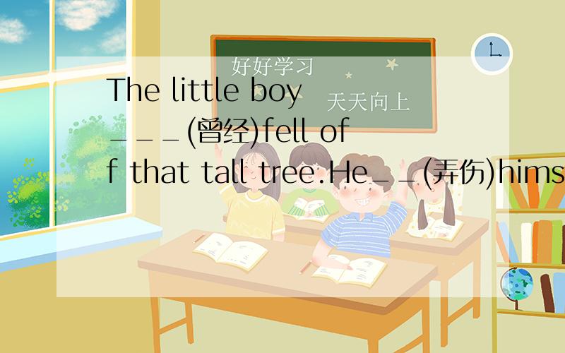 The little boy___(曾经)fell off that tall tree.He__(弄伤)himself