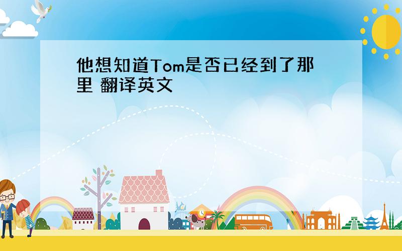 他想知道Tom是否已经到了那里 翻译英文