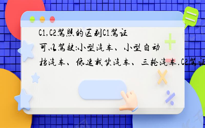 C1,C2驾照的区别C1驾证可以驾驶：小型汽车、小型自动档汽车、低速载货汽车、三轮汽车.C2驾证只能驾驶小型自动档汽车,