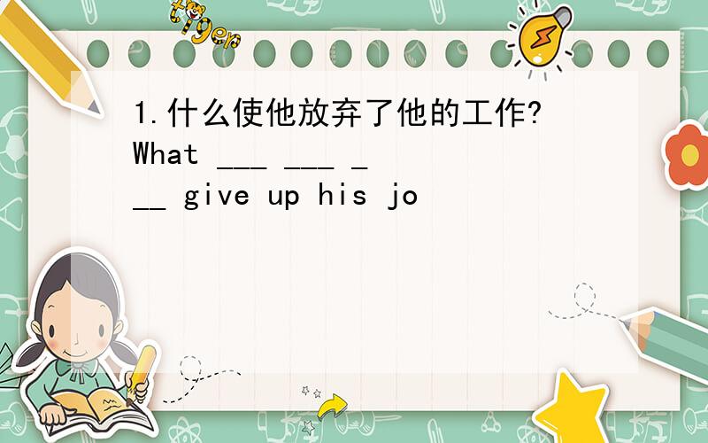 1.什么使他放弃了他的工作?What ___ ___ ___ give up his jo