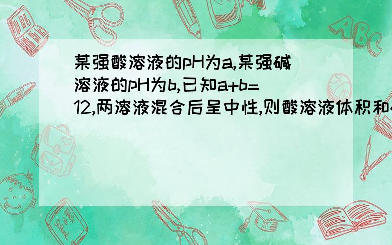 某强酸溶液的pH为a,某强碱溶液的pH为b,已知a+b=12,两溶液混合后呈中性,则酸溶液体积和碱溶液体积的关系为