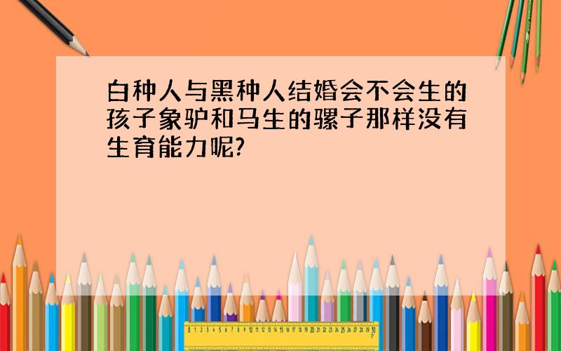 白种人与黑种人结婚会不会生的孩子象驴和马生的骡子那样没有生育能力呢?