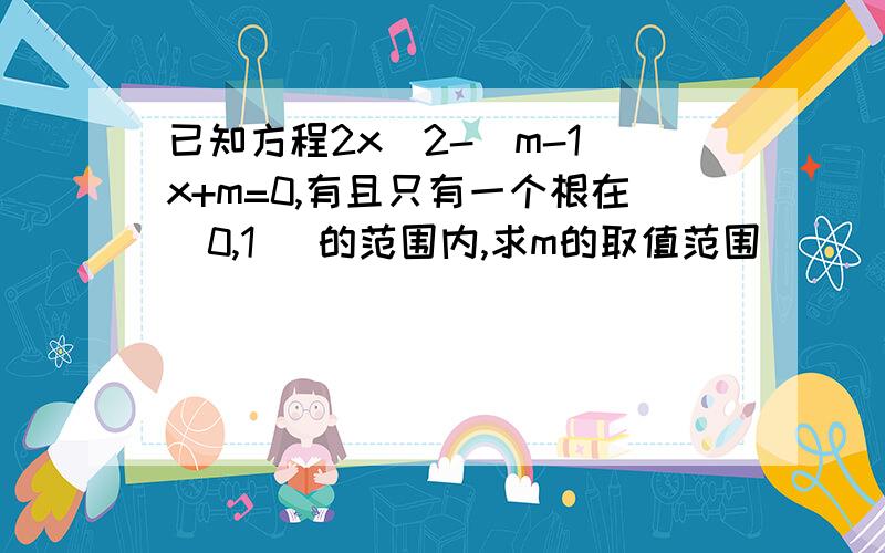 已知方程2x^2-(m-1)x+m=0,有且只有一个根在（0,1） 的范围内,求m的取值范围