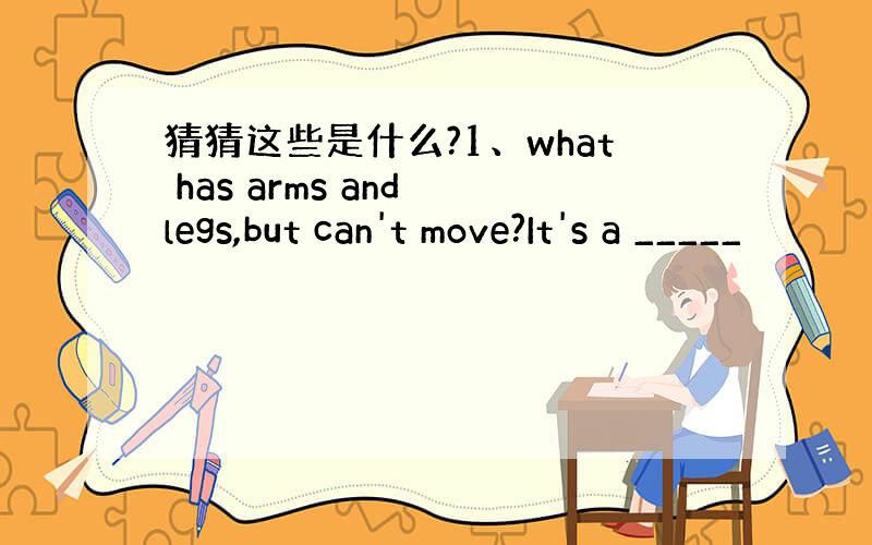 猜猜这些是什么?1、what has arms and legs,but can't move?It's a _____