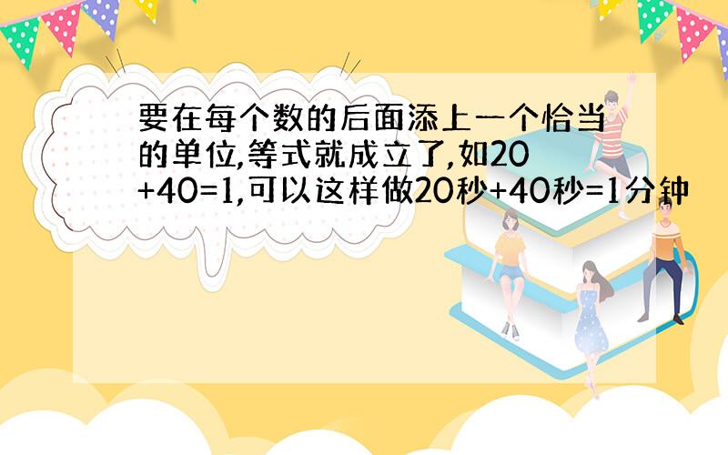 要在每个数的后面添上一个恰当的单位,等式就成立了,如20+40=1,可以这样做20秒+40秒=1分钟