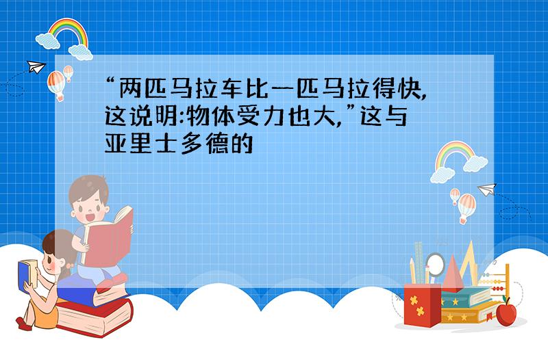 “两匹马拉车比一匹马拉得快,这说明:物体受力也大,”这与亚里士多德的