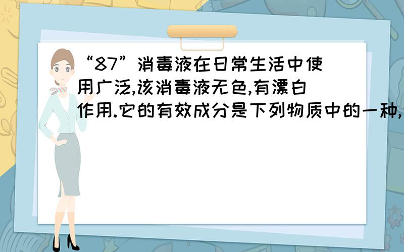 “87”消毒液在日常生活中使用广泛,该消毒液无色,有漂白作用.它的有效成分是下列物质中的一种,这种物质是( )