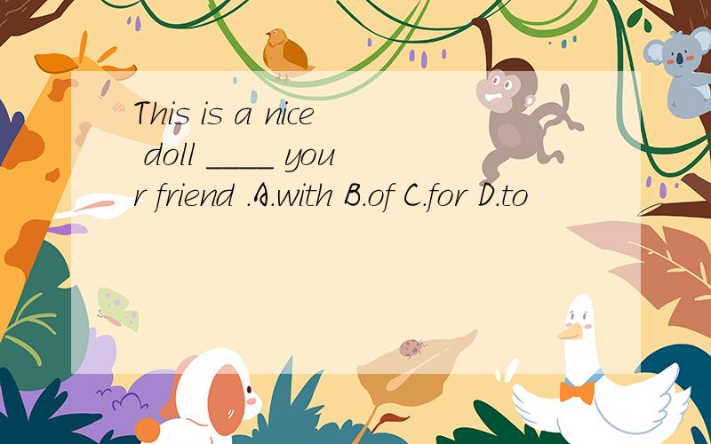 This is a nice doll ____ your friend .A.with B.of C.for D.to