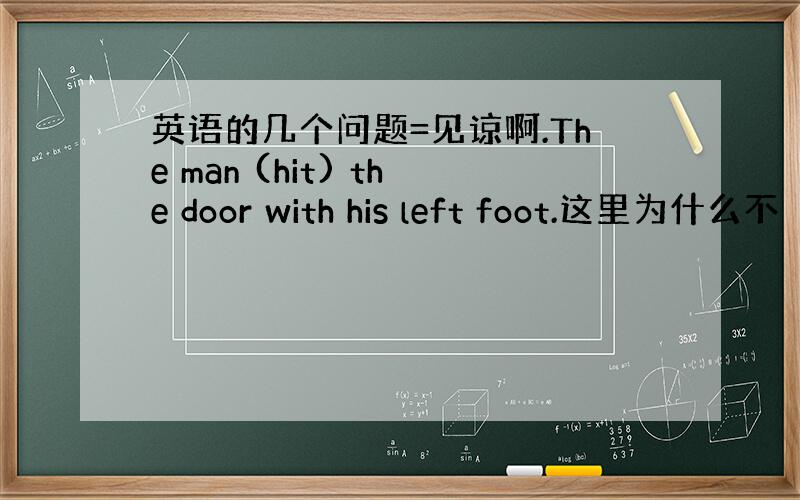 英语的几个问题=见谅啊.The man (hit) the door with his left foot.这里为什么不