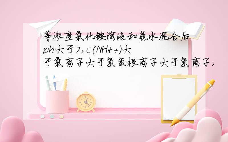 等浓度氯化铵溶液和氨水混合后ph大于7,c(NH4+)大于氯离子大于氢氧根离子大于氢离子,
