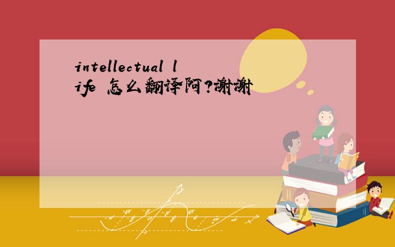 intellectual life 怎么翻译阿?谢谢