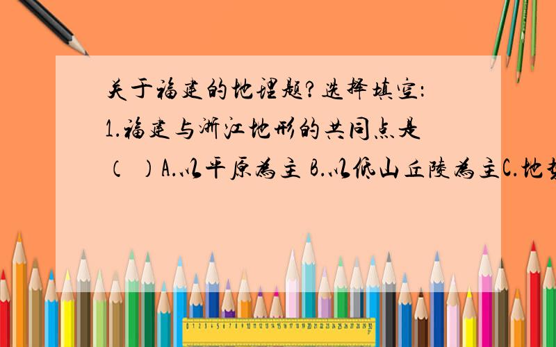 关于福建的地理题?选择填空：1．福建与浙江地形的共同点是（ ）A．以平原为主 B．以低山丘陵为主C．地势低平,河网密布