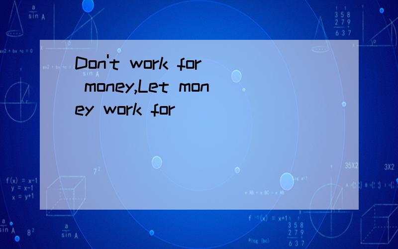 Don't work for money,Let money work for