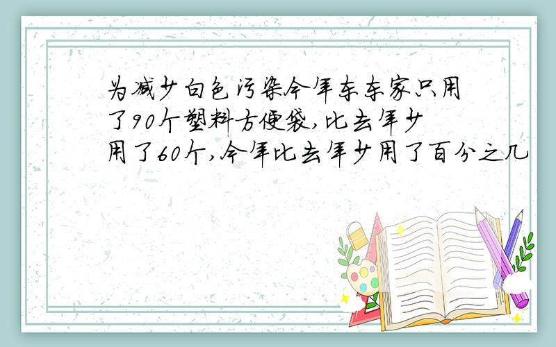 为减少白色污染今年东东家只用了90个塑料方便袋,比去年少用了60个,今年比去年少用了百分之几