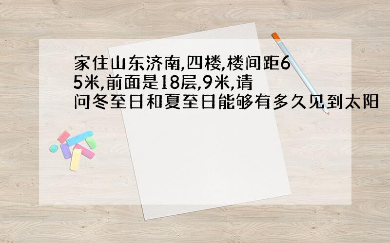 家住山东济南,四楼,楼间距65米,前面是18层,9米,请问冬至日和夏至日能够有多久见到太阳