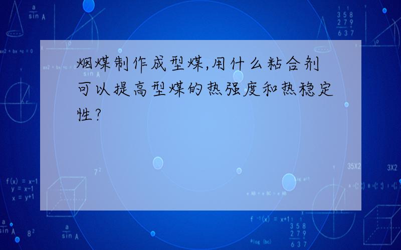 烟煤制作成型煤,用什么粘合剂可以提高型煤的热强度和热稳定性?