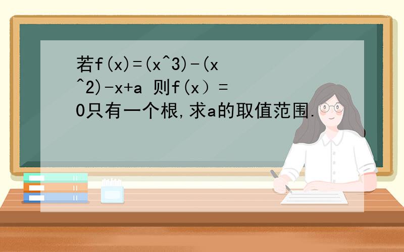 若f(x)=(x^3)-(x^2)-x+a 则f(x）=0只有一个根,求a的取值范围.