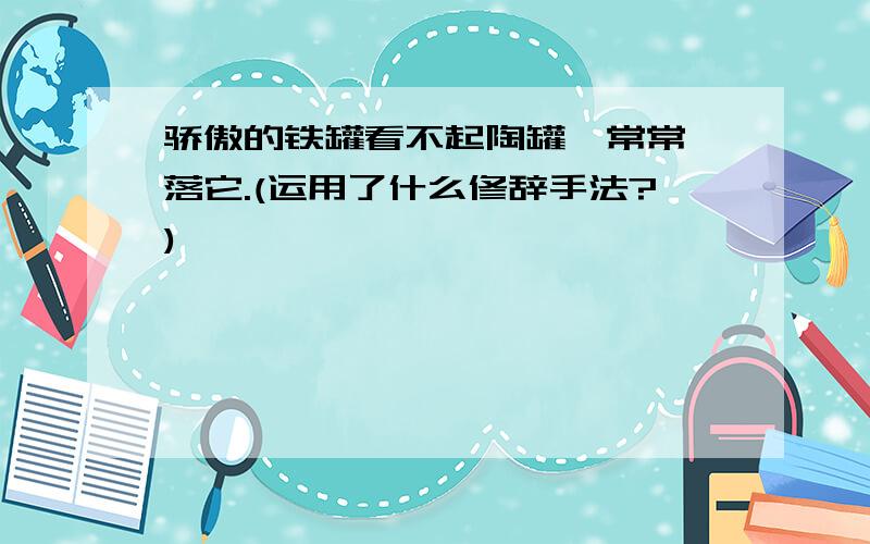 骄傲的铁罐看不起陶罐,常常奚落它.(运用了什么修辞手法?)