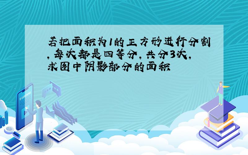 若把面积为1的正方形进行分割,每次都是四等分,共分3次,求图中阴影部分的面积