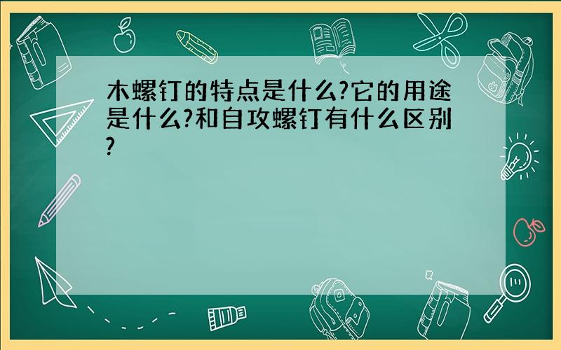 木螺钉的特点是什么?它的用途是什么?和自攻螺钉有什么区别?