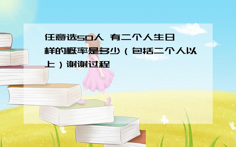 任意选50人 有二个人生日一样的概率是多少（包括二个人以上）谢谢过程