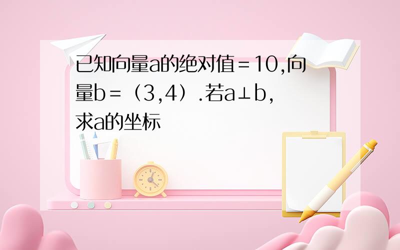 已知向量a的绝对值＝10,向量b＝（3,4）.若a⊥b,求a的坐标