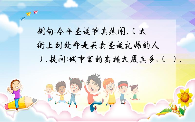 例句:今年圣诞节真热闹,(大街上到处都是买卖圣诞礼物的人).提问:城市里的高楼大厦真多,( ).