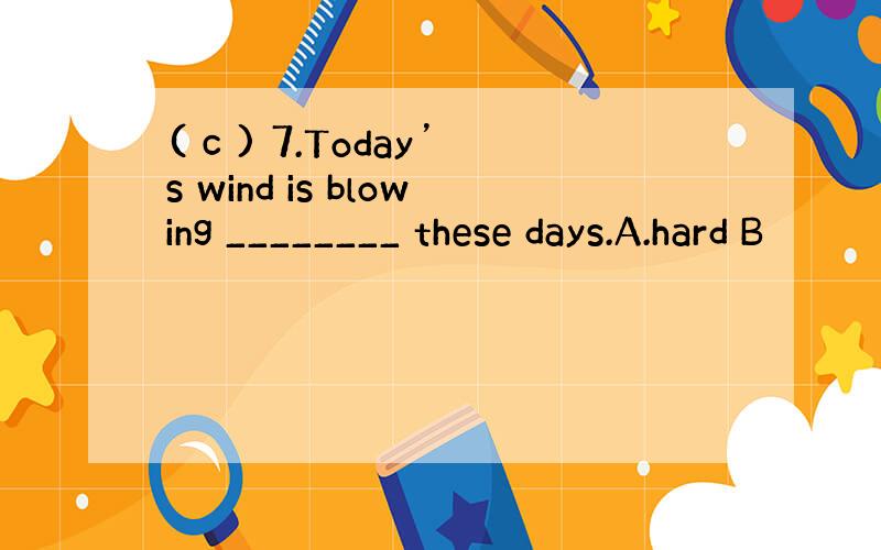 ( c ) 7.Today’s wind is blowing ________ these days.A.hard B