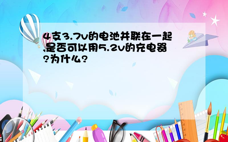 4支3.7v的电池并联在一起,是否可以用5.2v的充电器?为什么?