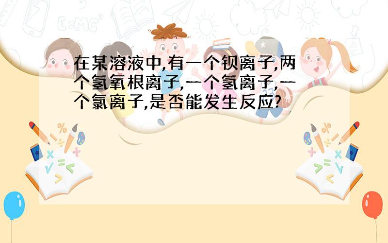 在某溶液中,有一个钡离子,两个氢氧根离子,一个氢离子,一个氯离子,是否能发生反应?