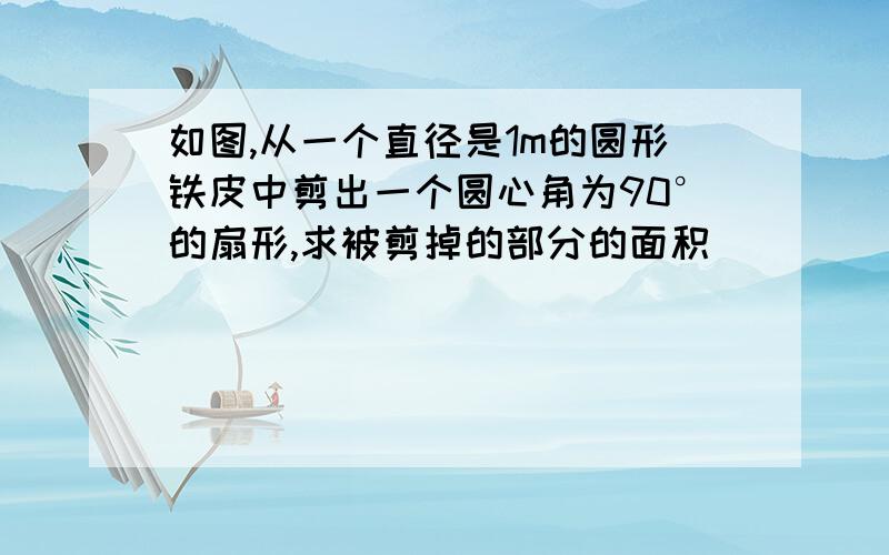 如图,从一个直径是1m的圆形铁皮中剪出一个圆心角为90°的扇形,求被剪掉的部分的面积