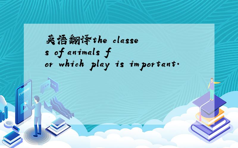 英语翻译the classes of animals for which play is important.