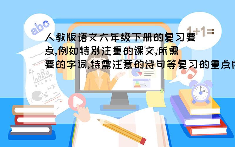 人教版语文六年级下册的复习要点,例如特别注重的课文,所需要的字词,特需注意的诗句等复习的重点内容.